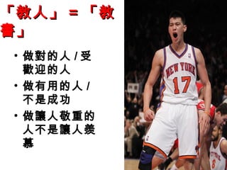「教人」「教人」 == 「教「教
書」書」
• 做對的人 / 受
歡迎的人
• 做有用的人 /
不是成功
• 做讓人敬重的
人不是讓人羨
慕
 