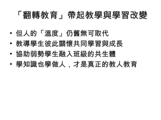 「翻轉教育」帶起教學與學習改變
• 但人的「溫度」仍舊無可取代
• 教導學生彼此關懷共同學習與成長
• 協助弱勢學生融入班級的共生體
• 學知識也學做人，才是真正的教人教育
 