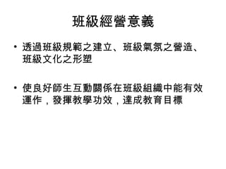 班級經營意義
• 透過班級規範之建立、班級氣氛之營造、
班級文化之形塑
• 使良好師生互動關係在班級組織中能有效
運作，發揮教學功效，達成教育目標
 
