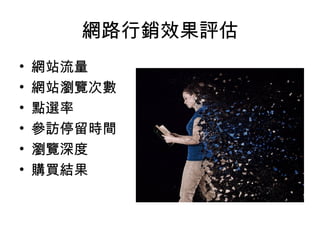 網路行銷效果評估
• 網站流量
• 網站瀏覽次數
• 點選率
• 參訪停留時間
• 瀏覽深度
• 購買結果
 