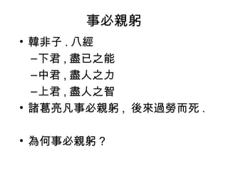 事必親躬
• 韓非子 . 八經
–下君 , 盡已之能
–中君 , 盡人之力
–上君 , 盡人之智
• 諸葛亮凡事必親躬 , 後來過勞而死 .
• 為何事必親躬 ?
 