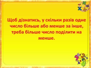 Щоб дізнатись, у скільки разів одне
число більше або менше за інше,
треба більше число поділити на
менше.
 
