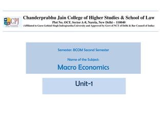 Chanderprabhu Jain College of Higher Studies & School of Law
Plot No. OCF, Sector A-8, Narela, New Delhi – 110040
(Affiliated to Guru Gobind Singh Indraprastha University and Approved by Govt of NCT of Delhi & Bar Council of India)
Semester: BCOM Second Semester
Name of the Subject:
Macro Economics
Unit-1
 