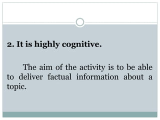2. It is highly cognitive.
The aim of the activity is to be able
to deliver factual information about a
topic.
 