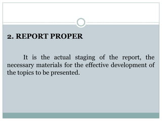 2. REPORT PROPER
It is the actual staging of the report, the
necessary materials for the effective development of
the topics to be presented.
 