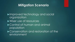 Mitigation Scenario
Improved technology and social
organization
Wiser use of resources
Control of human and animal
population
Conservation and restoration of the
environment
 