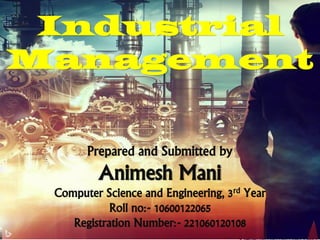 Prepared and Submitted by
Animesh Mani
Computer Science and Engineering, 3rd Year
Roll no:- 10600122065
Registration Number:- 221060120108
Industrial
Management
 
