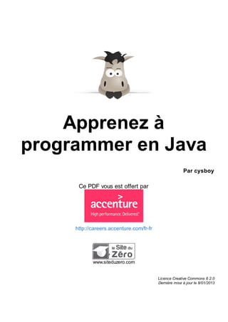 Apprenez à
programmer en Java
Par cysboy

Ce PDF vous est offert par

http://careers.accenture.com/fr-fr

www.siteduzero.com
Licence Creative Commons 6 2.0
Dernière mise à jour le 8/01/2013

 