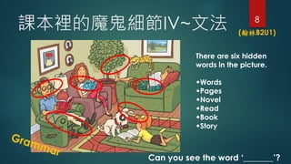 8
neħIV~ķ (B1U8)
There are six hidden
words in the picture.
?Words
?Pages
?Novel
?Read
?Book
?Story
T: Can you see the word
_______?
S: Yes, we can. The word
______ is _______.
? on/ in/ at
? beside/ next to
? between
? in front/ back of
? on the right/ left
 