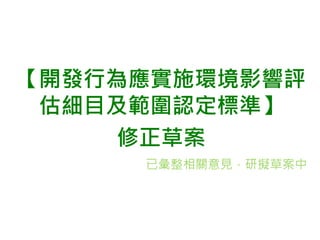【開發行為應實施環境影響評
估細目及範圍認定標準】
修正草案
已彙整相關意見，研擬草案中
 