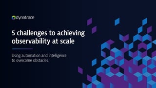 Using automation and intelligence
to overcome obstacles.
5 challenges to achieving
observability at scale
 