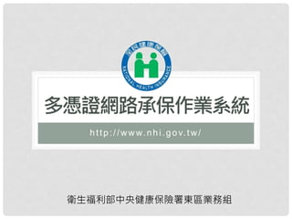 http://www.nhi.gov.tw/
多憑證網路承保作業系統
衛生福利部中央健康保險署東區業務組
 
