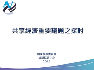 1
共享經濟重要議題之探討
國家發展委員會
法制協調中心
106.5
 