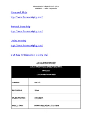 Management College of South Africa
MBA Year 1 – HRM Assignment
1
Homework Help
https://www.homeworkping.com/
Research Paper help
https://www.homeworkping.com/
Online Tutoring
https://www.homeworkping.com/
click here for freelancing tutoring sites
ASSIGNMENT COVER SHEET
MANAGEMENTCOLLEGE OF SOUTHERN AFRICA
(MANCOSA)
ASSIGNMENT COVER SHEET
SURNAME REEDOO
FIRSTNAME/S SURAJ
STUDENT NUMBER M401001379
MODULE NAME HUMAN RESOURCE MANAGEMENT
 