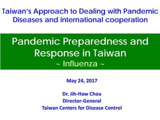 May 24, 2017
Dr. Jih-Haw Chou
Director-General
Taiwan Centers for Disease Control
Taiwan’s Approach to Dealing with Pandemic
Diseases and international cooperation
Pandemic Preparedness and Response
in Taiwan
~ Influenza ~
 
