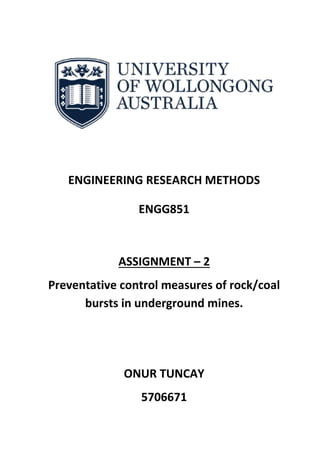 ENGINEERING RESEARCH METHODS
ENGG851
ASSIGNMENT – 2
Preventative control measures of rock/coal
bursts in underground mines.
ONUR TUNCAY
5706671
 