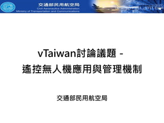 vTaiwan討論議題－
遙控無人機應用與管理機制
交通部民用航空局
 