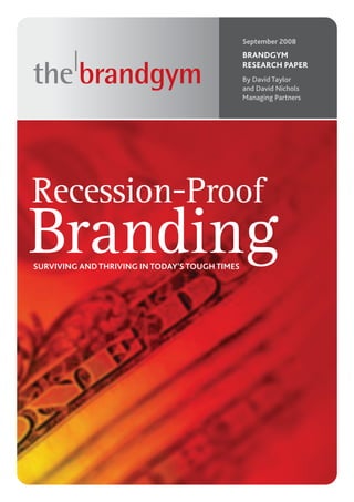 September 2008
                                                BRANDGYM
                                                RESEARCH PAPER
                                                By David Taylor
                                                and David Nichols
                                                Managing Partners




Recession-Proof
Branding
SURVIVING AND THRIVING IN TODAY’S TOUGH TIMES
 