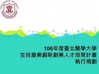 106年度臺北醫學大學
生技產業創新創業人才培育計畫
執行規劃
 
