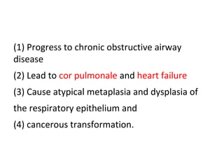 (1) Progress to chronic obstructive airway
disease
(2) Lead to cor pulmonale and heart failure
(3) Cause atypical metaplasia and dysplasia of
the respiratory epithelium and
(4) cancerous transformation.
 