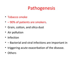 Pathogenesis
• Tobacco smoke
• – 90% of patients are smokers.
• Grain, cotton, and silica dust
• Air pollution
• Infection
• – Bacterial and viral infections are important in
• triggering acute exacerbation of the disease.
• Others
 