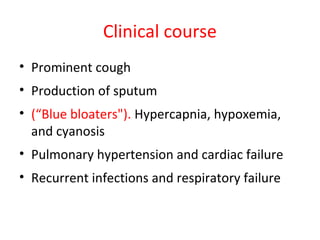 Clinical course
• Prominent cough
• Production of sputum
• (“Blue bloaters"). Hypercapnia, hypoxemia,
and cyanosis
• Pulmonary hypertension and cardiac failure
• Recurrent infections and respiratory failure
 