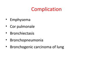Complication
• Emphysema
• Cor pulmonale
• Bronchiectasis
• Bronchopneumonia
• Bronchogenic carcinoma of lung
 