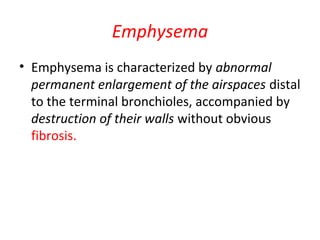 Emphysema
• Emphysema is characterized by abnormal
permanent enlargement of the airspaces distal
to the terminal bronchioles, accompanied by
destruction of their walls without obvious
fibrosis.
 