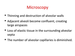 Microscopy
 Thinning and destruction of alveolar walls
 Adjacent alveoli become confluent, creating
large airspaces
 Loss of elastic tissue in the surrounding alveolar
septa
 The number of alveolar capillaries is diminished.
 