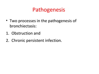 Pathogenesis
• Two processes in the pathogenesis of
bronchiectasis:
1. Obstruction and
2. Chronic persistent infection.
 