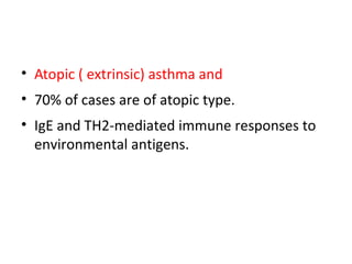 • Atopic ( extrinsic) asthma and
• 70% of cases are of atopic type.
• IgE and TH2-mediated immune responses to
environmental antigens.
 