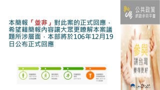 本簡報「並非」對此案的正式回應，
希望藉簡報內容讓大眾更瞭解本案議
題所涉層面，本部將於106年12月19
日公布正式回應
 