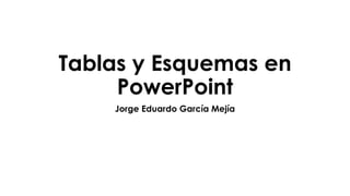Tablas y Esquemas en
PowerPoint
Jorge Eduardo García Mejía
 