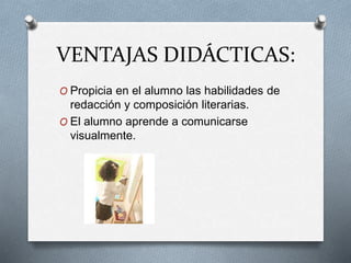 VENTAJAS DIDÁCTICAS:
O Propicia en el alumno las habilidades de
redacción y composición literarias.
O El alumno aprende a comunicarse
visualmente.
 