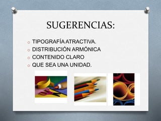 SUGERENCIAS:
o TIPOGRAFÍA ATRACTIVA.
o DISTRIBUCIÓN ARMÓNICA
o CONTENIDO CLARO
o QUE SEA UNA UNIDAD.
 