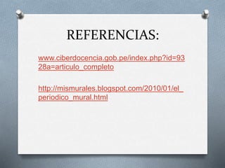 REFERENCIAS:
www.ciberdocencia.gob.pe/index.php?id=93
28a=articulo_completo
http://mismurales.blogspot.com/2010/01/el_
periodico_mural.html
 