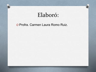 Elaboró:
O Profra. Carmen Laura Romo Ruiz.
 