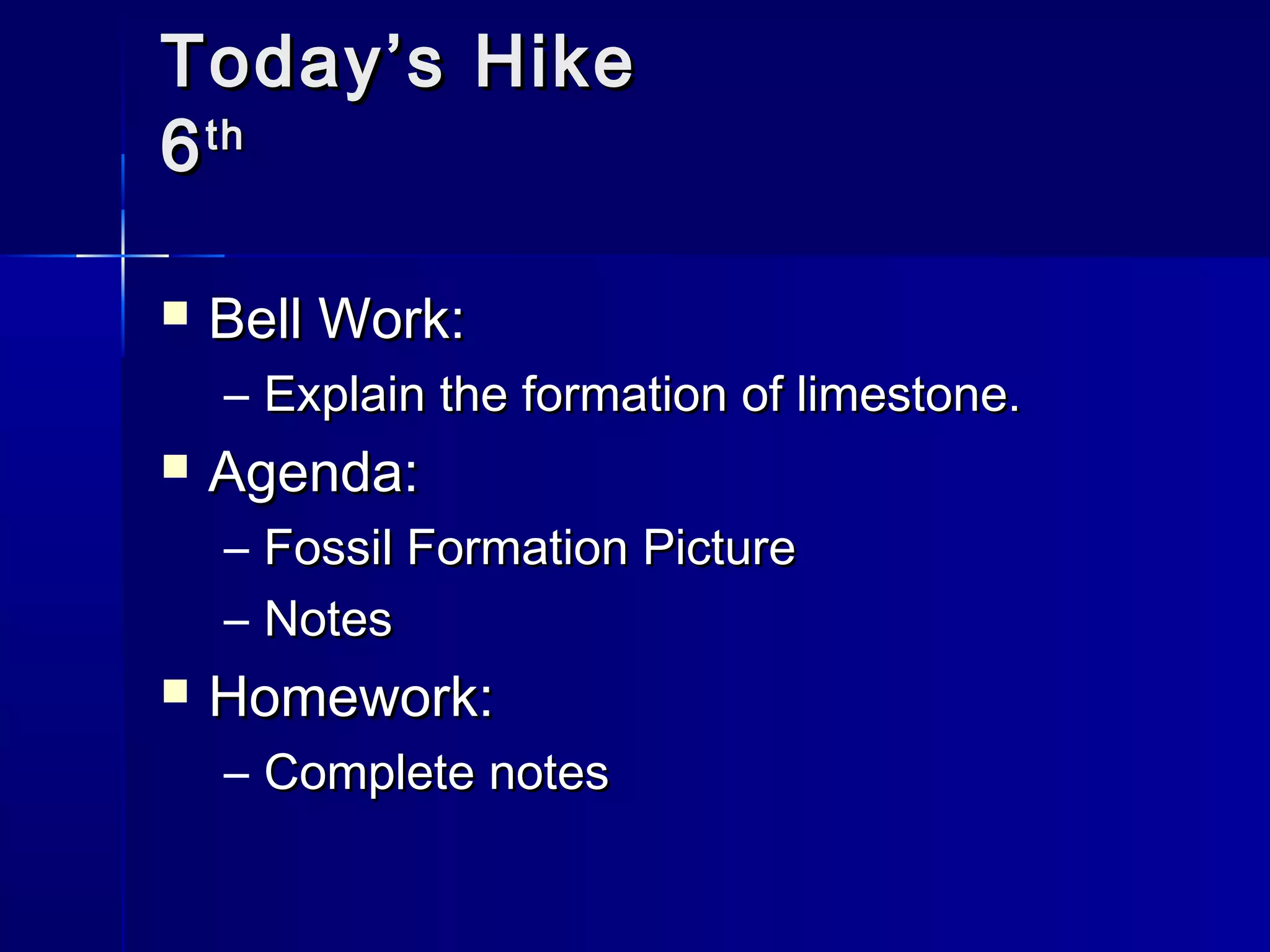 TTooddaayy’’ss HHiikkee 
66tthh 
 BBeellll WWoorrkk:: 
– EExxppllaaiinn tthhee ffoorrmmaattiioonn ooff lliimmeessttoonnee.. 
 AAggeennddaa:: 
– FFoossssiill FFoorrmmaattiioonn PPiiccttuurree 
– NNootteess 
 HHoommeewwoorrkk:: 
– CCoommpplleettee nnootteess 
 