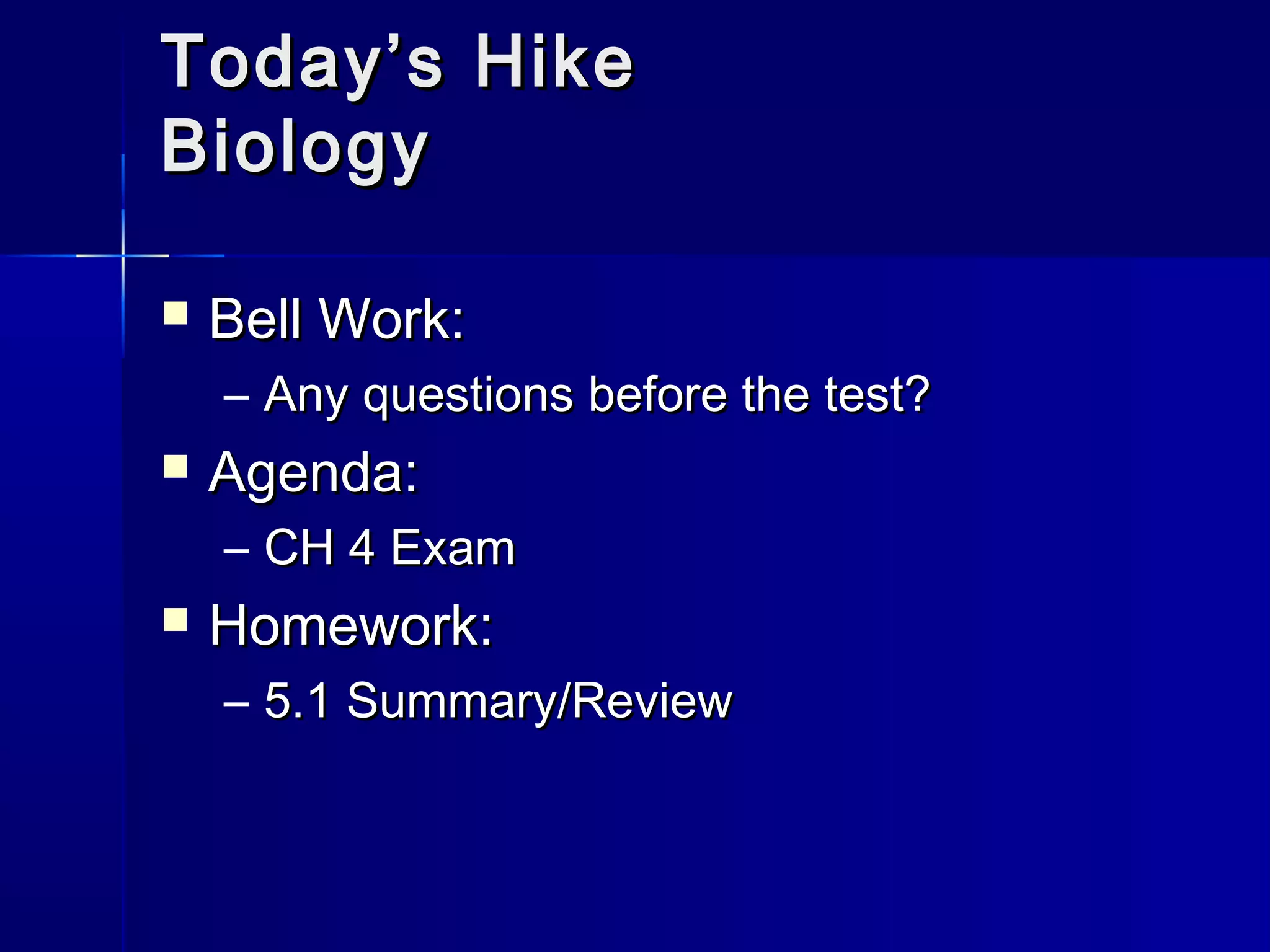 TTooddaayy’’ss HHiikkee 
BBiioollooggyy 
 BBeellll WWoorrkk:: 
– AAnnyy qquueessttiioonnss bbeeffoorree tthhee tteesstt?? 
 AAggeennddaa:: 
– CCHH 44 EExxaamm 
 HHoommeewwoorrkk:: 
– 55..11 SSuummmmaarryy//RReevviieeww 
 