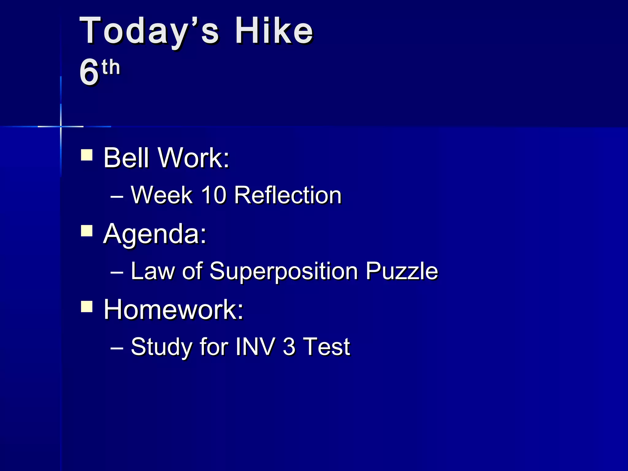 TTooddaayy’’ss HHiikkee 
66tthh 
 BBeellll WWoorrkk:: 
– WWeeeekk 1100 RReefflleeccttiioonn 
 AAggeennddaa:: 
– LLaaww ooff SSuuppeerrppoossiittiioonn PPuuzzzzllee 
 HHoommeewwoorrkk:: 
– SSttuuddyy ffoorr IINNVV 33 TTeesstt 
 