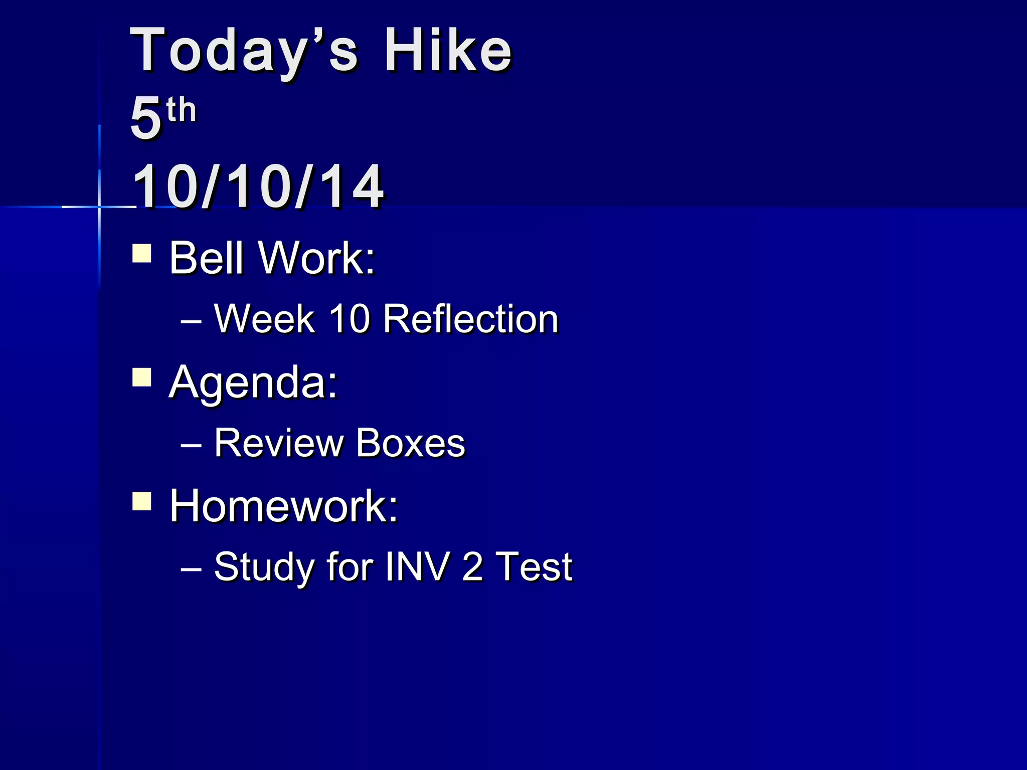 TTooddaayy’’ss HHiikkee 
55tthh 
1100//1100//1144 
 BBeellll WWoorrkk:: 
– WWeeeekk 1100 RReefflleeccttiioonn 
 AAggeennddaa:: 
– RReevviieeww BBooxxeess 
 HHoommeewwoorrkk:: 
– SSttuuddyy ffoorr IINNVV 22 TTeesstt 
