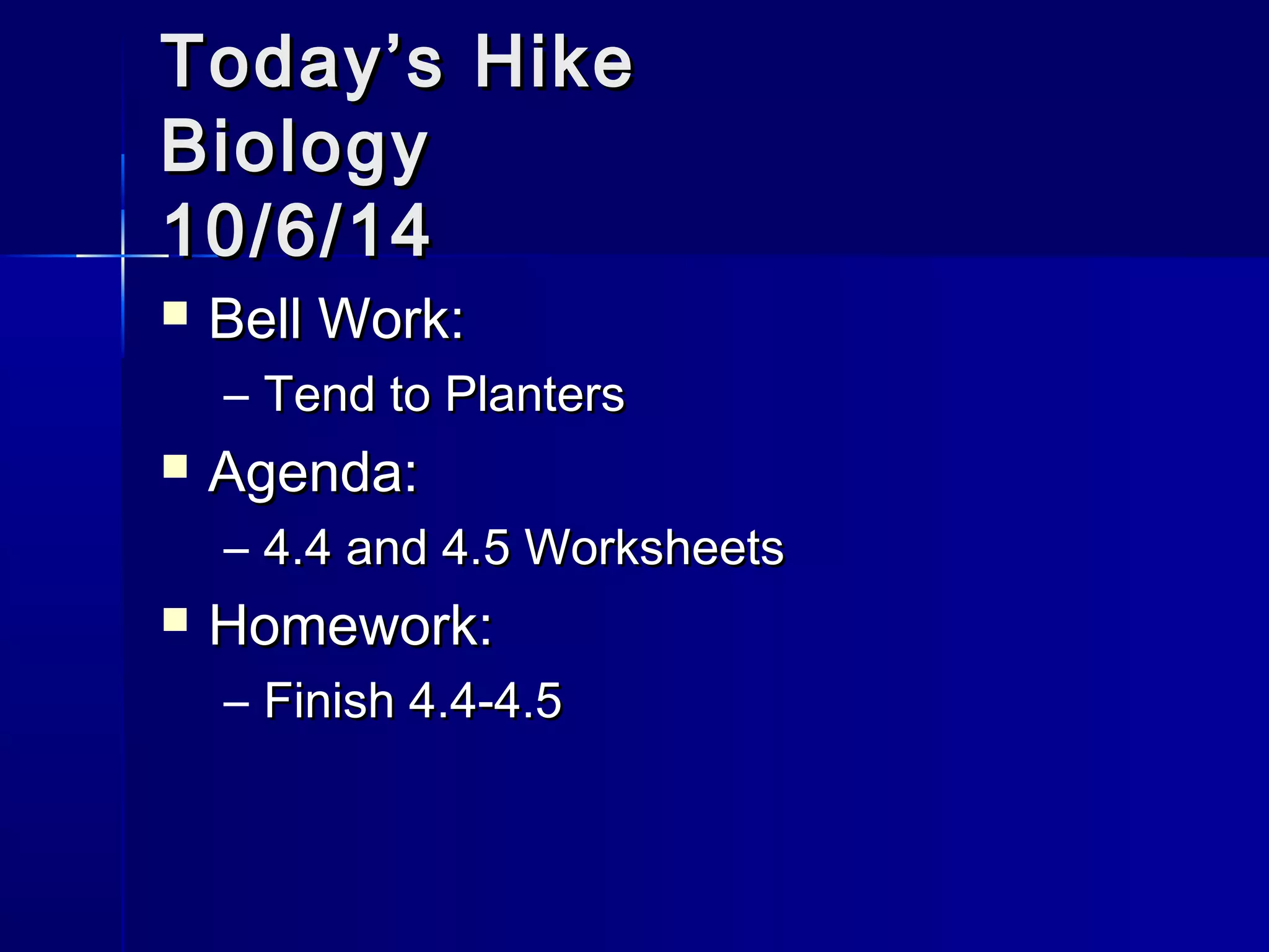 TTooddaayy’’ss HHiikkee 
BBiioollooggyy 
1100//66//1144 
 BBeellll WWoorrkk:: 
– TTeenndd ttoo PPllaanntteerrss 
 AAggeennddaa:: 
– 44..44 aanndd 44..55 WWoorrkksshheeeettss 
 HHoommeewwoorrkk:: 
– FFiinniisshh 44..44--44..55 
 