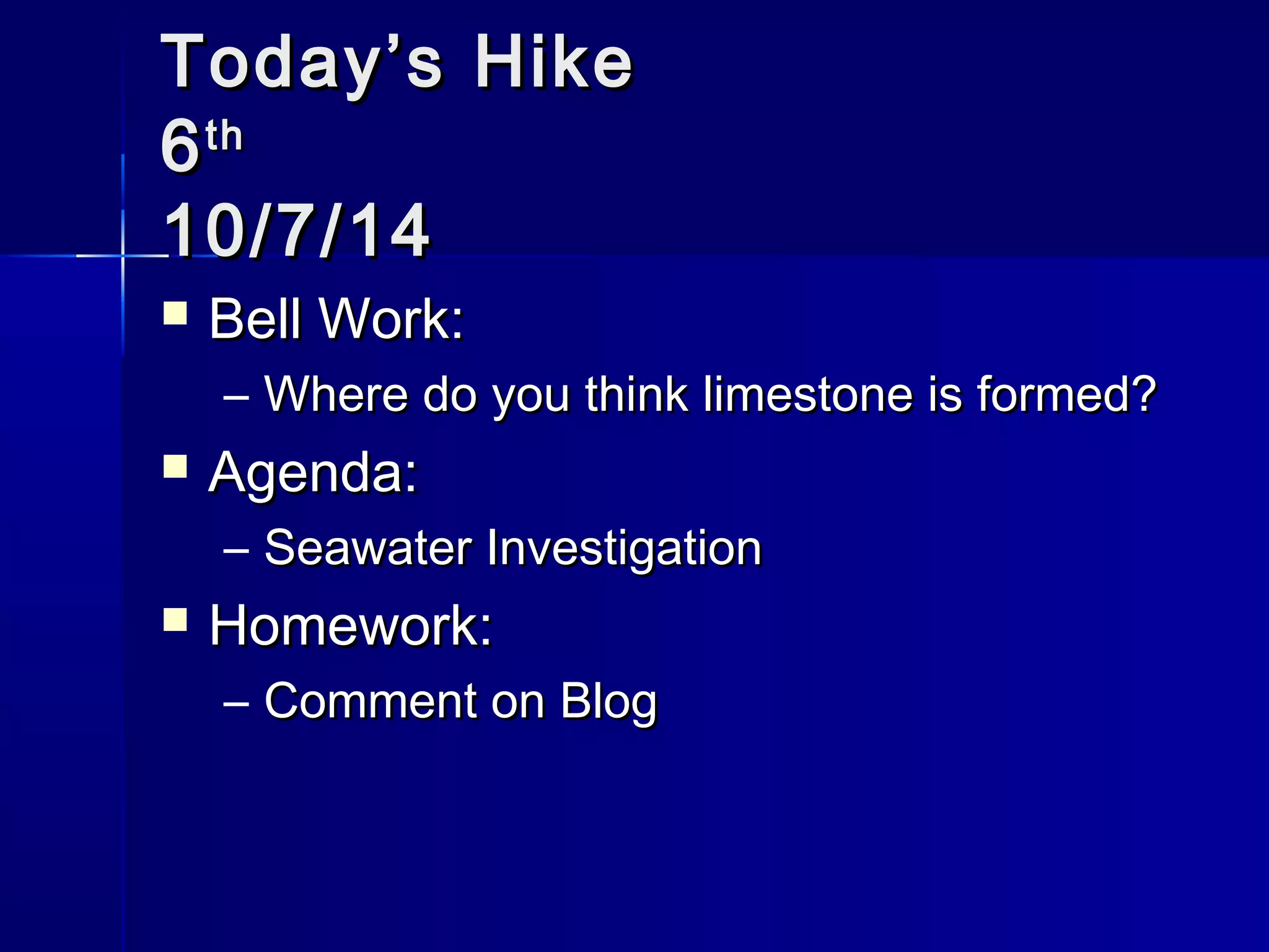 TTooddaayy’’ss HHiikkee 
66tthh 
1100//77//1144 
 BBeellll WWoorrkk:: 
– WWhheerree ddoo yyoouu tthhiinnkk lliimmeessttoonnee iiss ffoorrmmeedd?? 
 AAggeennddaa:: 
– SSeeaawwaatteerr IInnvveessttiiggaattiioonn 
 HHoommeewwoorrkk:: 
– CCoommmmeenntt oonn BBlloogg 
 