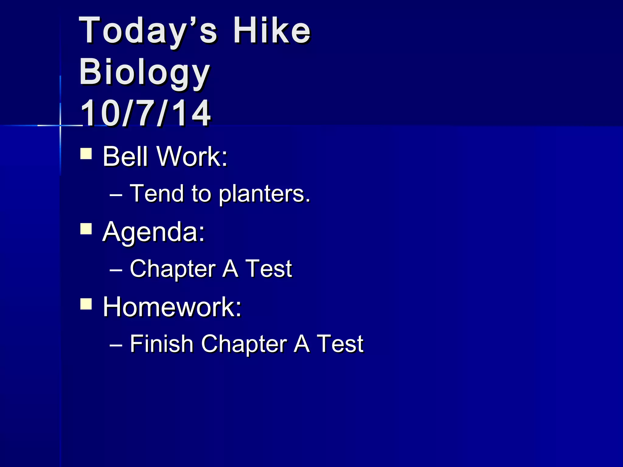 TTooddaayy’’ss HHiikkee 
BBiioollooggyy 
1100//77//1144 
 BBeellll WWoorrkk:: 
– TTeenndd ttoo ppllaanntteerrss.. 
 AAggeennddaa:: 
– CChhaapptteerr AA TTeesstt 
 HHoommeewwoorrkk:: 
– FFiinniisshh CChhaapptteerr AA TTeesstt 
 