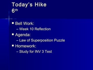TTooddaayy’’ss HHiikkee 
66tthh 
 BBeellll WWoorrkk:: 
– WWeeeekk 1100 RReefflleeccttiioonn 
 AAggeennddaa:: 
– LLaaww ooff SSuuppeerrppoossiittiioonn PPuuzzzzllee 
 HHoommeewwoorrkk:: 
– SSttuuddyy ffoorr IINNVV 33 TTeesstt 
 