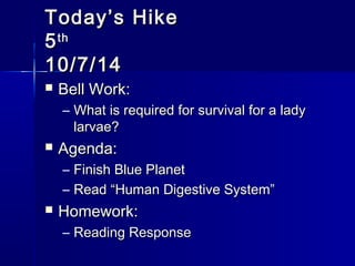 TTooddaayy’’ss HHiikkee 
55tthh 
1100//77//1144 
 BBeellll WWoorrkk:: 
– WWhhaatt iiss rreeqquuiirreedd ffoorr ssuurrvviivvaall ffoorr aa llaaddyy 
llaarrvvaaee?? 
 AAggeennddaa:: 
– FFiinniisshh BBlluuee PPllaanneett 
– RReeaadd ““HHuummaann DDiiggeessttiivvee SSyysstteemm”” 
 HHoommeewwoorrkk:: 
– RReeaaddiinngg RReessppoonnssee 
 