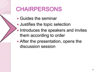 CHAIRPERSONS
 Guides the seminar
 Justifies the topic selection
 Introduces the speakers and invites
them according to order
 After the presentation, opens the
discussion session
11
 