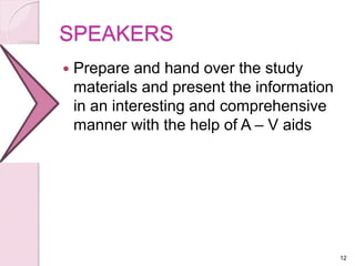 SPEAKERS
 Prepare and hand over the study
materials and present the information
in an interesting and comprehensive
manner with the help of A – V aids
12
 