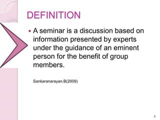 DEFINITION
 A seminar is a discussion based on
information presented by experts
under the guidance of an eminent
person for the benefit of group
members.
Sankaranarayan.B(2009)
2
 