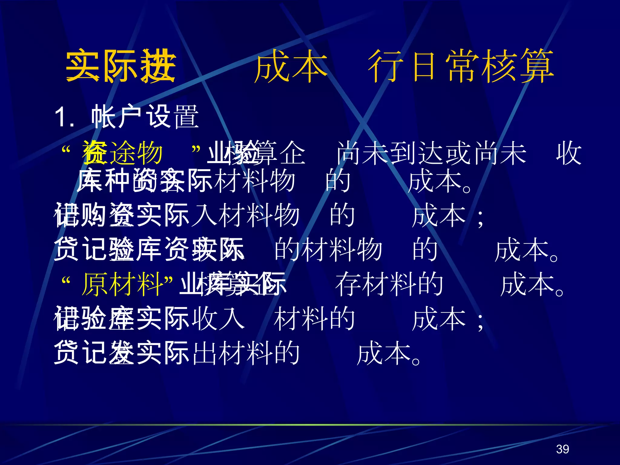 二、按实际成本进行日常核算 1.  帐户设置 “ 在途物资”   核算企业尚未到达或尚未验收入库的各种材料物资的实际成本。 借：登记购入材料物资的实际成本； 贷：登记验收入库的材料物资的实际成本。 “ 原材料”   核算企业库存材料的实际成本。 借：登记验收入库材料的实际成本； 贷：登记发出材料的实际成本。 